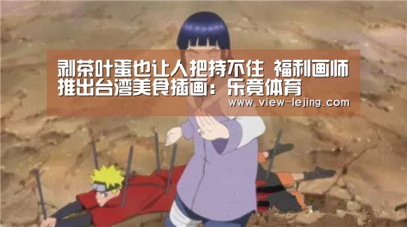 剥茶叶蛋也让人把持不住 福利画师推出台湾美食插画：乐竟体育