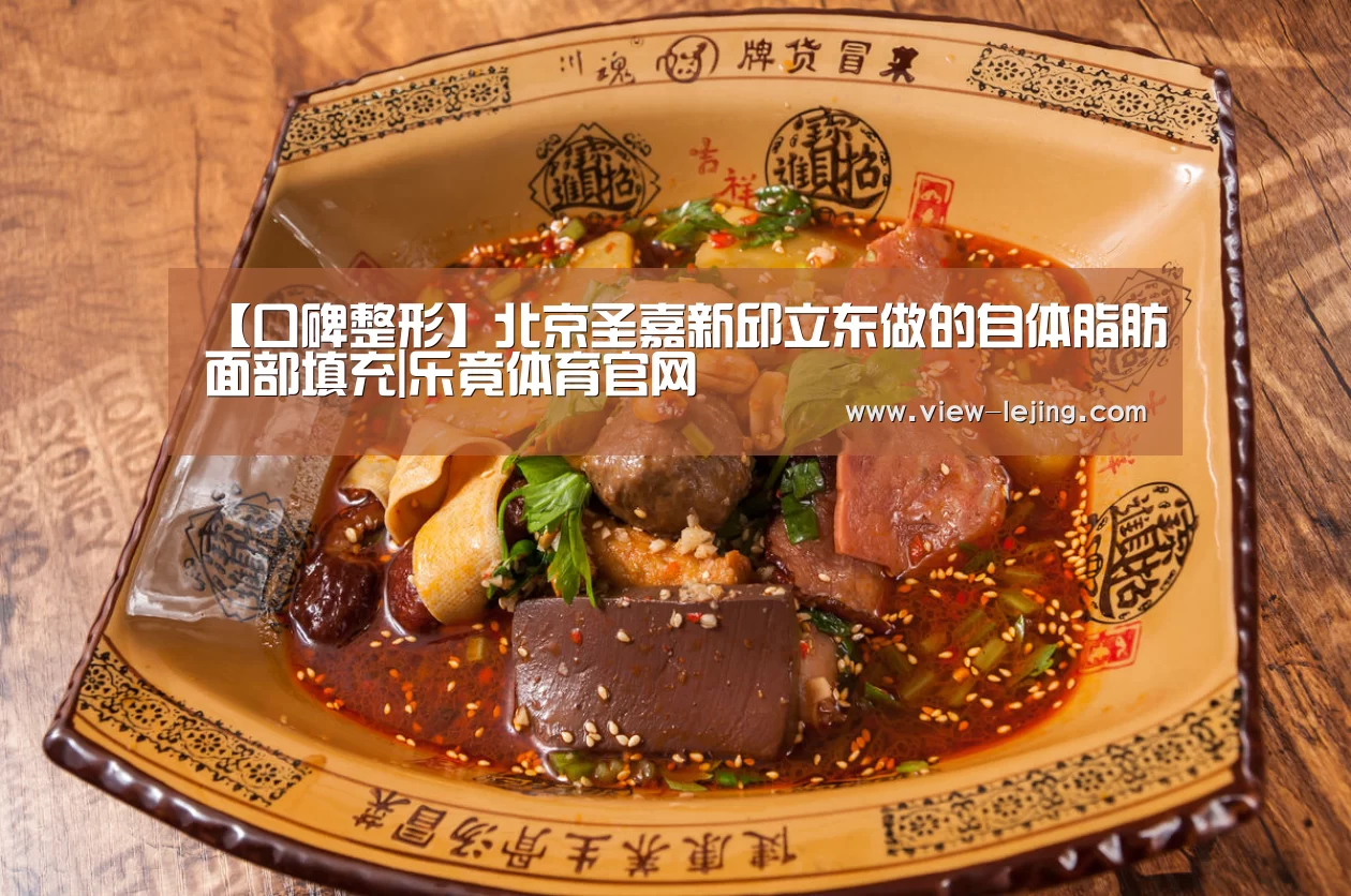【口碑整形】北京圣嘉新邱立东做的自体脂肪面部填充|乐竟体育官网(图2) 乐竟体育app